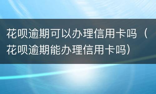 花呗逾期可以办理信用卡吗（花呗逾期能办理信用卡吗）