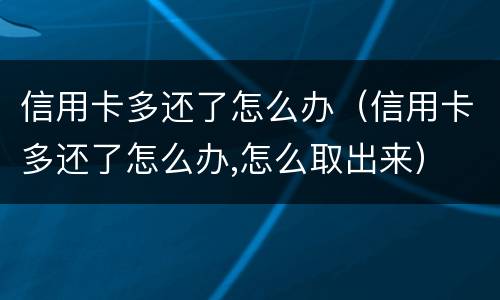 信用卡多还了怎么办（信用卡多还了怎么办,怎么取出来）