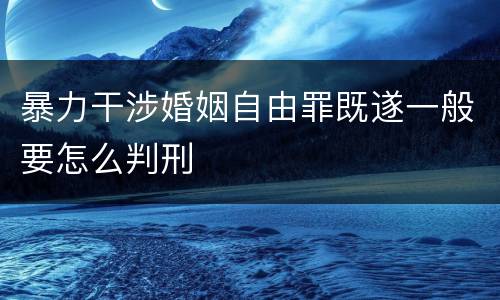 暴力干涉婚姻自由罪既遂一般要怎么判刑