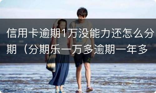 信用卡逾期1万没能力还怎么分期（分期乐一万多逾期一年多以后会怎么样?）