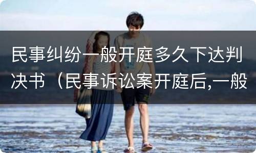 民事纠纷一般开庭多久下达判决书（民事诉讼案开庭后,一般多久下达判决书）