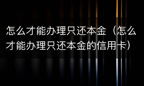 怎么才能办理只还本金（怎么才能办理只还本金的信用卡）
