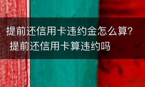 提前还信用卡违约金怎么算？ 提前还信用卡算违约吗
