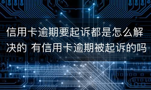 信用卡逾期要起诉都是怎么解决的 有信用卡逾期被起诉的吗