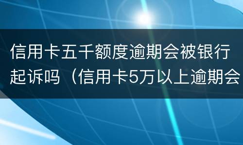 信用卡五千额度逾期会被银行起诉吗（信用卡5万以上逾期会被起诉吗?）