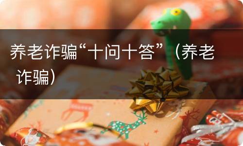 养老诈骗“十问十答”（养老 诈骗）