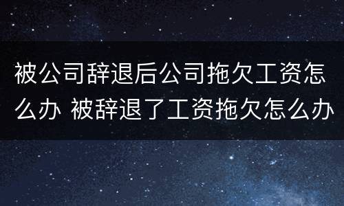 被公司辞退后公司拖欠工资怎么办 被辞退了工资拖欠怎么办