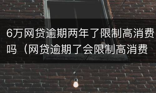 6万网贷逾期两年了限制高消费吗（网贷逾期了会限制高消费吗）