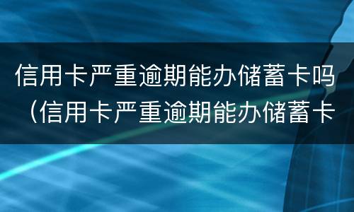 信用卡严重逾期能办储蓄卡吗（信用卡严重逾期能办储蓄卡吗知乎）