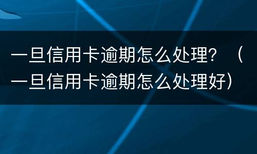 一旦信用卡逾期怎么处理？（一旦信用卡逾期怎么处理好）