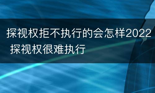探视权拒不执行的会怎样2022 探视权很难执行