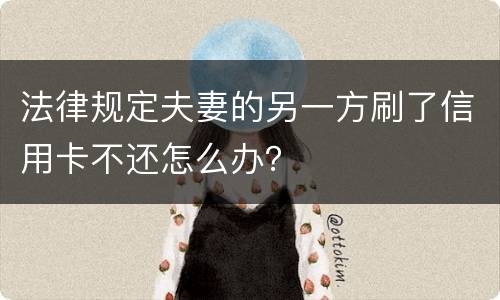 法律规定夫妻的另一方刷了信用卡不还怎么办？