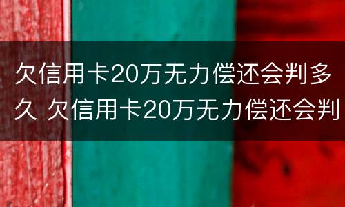 欠信用卡20万无力偿还会判多久 欠信用卡20万无力偿还会判多久呢