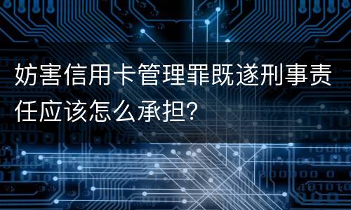 妨害信用卡管理罪既遂刑事责任应该怎么承担？