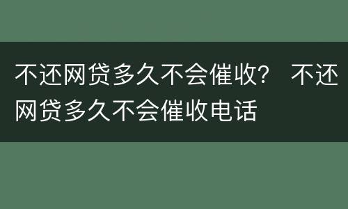 不还网贷多久不会催收？ 不还网贷多久不会催收电话