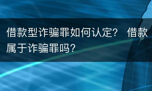 借款型诈骗罪如何认定？ 借款属于诈骗罪吗?