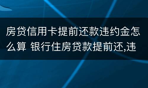 房贷信用卡提前还款违约金怎么算 银行住房贷款提前还,违约金怎么算