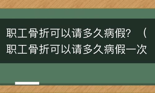 职工骨折可以请多久病假？（职工骨折可以请多久病假一次）