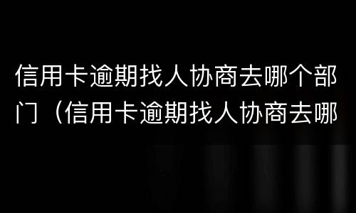 信用卡逾期找人协商去哪个部门（信用卡逾期找人协商去哪个部门起诉）