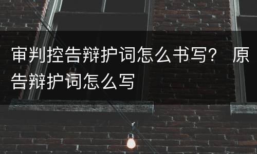 审判控告辩护词怎么书写？ 原告辩护词怎么写