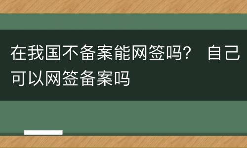 在我国不备案能网签吗？ 自己可以网签备案吗