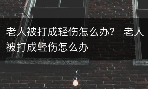 老人被打成轻伤怎么办？ 老人被打成轻伤怎么办