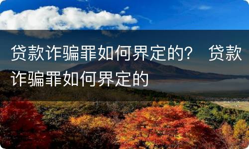 贷款诈骗罪如何界定的？ 贷款诈骗罪如何界定的