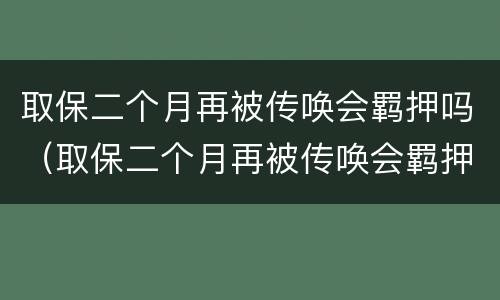 取保二个月再被传唤会羁押吗（取保二个月再被传唤会羁押吗）
