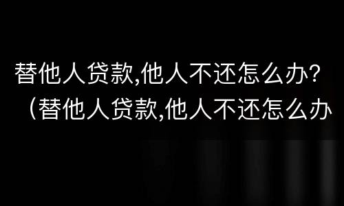 替他人贷款,他人不还怎么办？（替他人贷款,他人不还怎么办理）