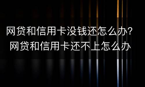 网贷和信用卡没钱还怎么办？ 网贷和信用卡还不上怎么办