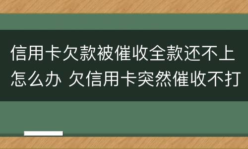 信用卡欠款被催收全款还不上怎么办 欠信用卡突然催收不打电话了是不是起诉了