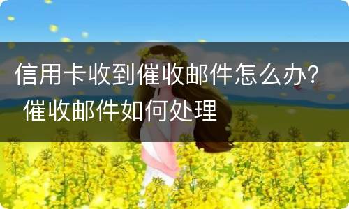 信用卡收到催收邮件怎么办？ 催收邮件如何处理