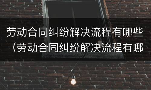 劳动合同纠纷解决流程有哪些（劳动合同纠纷解决流程有哪些方法）