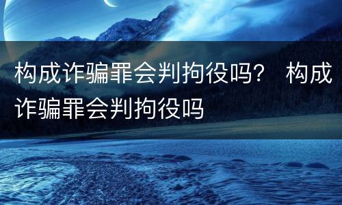 构成诈骗罪会判拘役吗？ 构成诈骗罪会判拘役吗