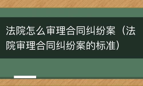 法院怎么审理合同纠纷案（法院审理合同纠纷案的标准）