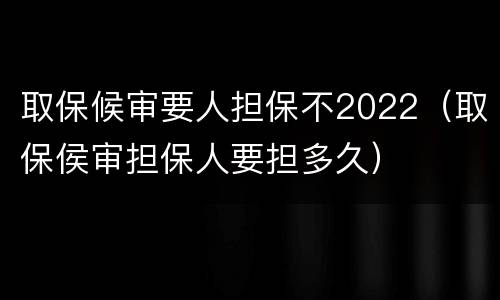 取保候审要人担保不2022（取保侯审担保人要担多久）