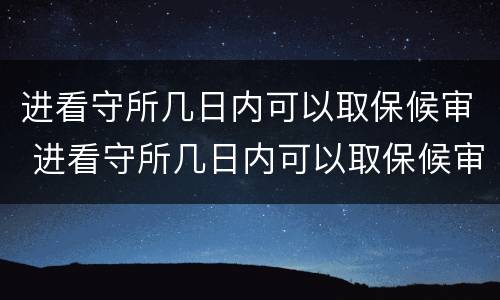 进看守所几日内可以取保候审 进看守所几日内可以取保候审啊