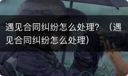 遇见合同纠纷怎么处理？（遇见合同纠纷怎么处理）
