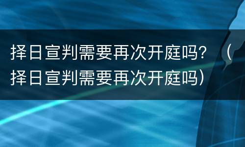 择日宣判需要再次开庭吗？（择日宣判需要再次开庭吗）