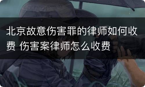 北京故意伤害罪的律师如何收费 伤害案律师怎么收费