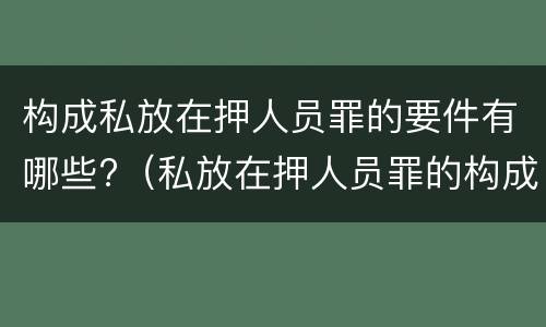 构成私放在押人员罪的要件有哪些?（私放在押人员罪的构成要件是）