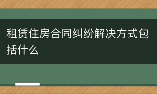 租赁住房合同纠纷解决方式包括什么