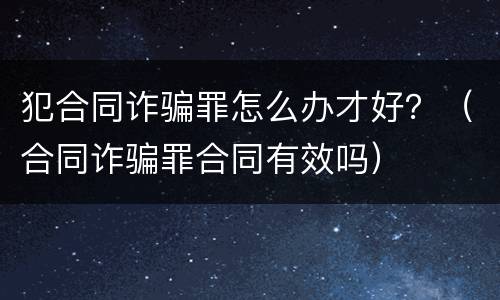 犯合同诈骗罪怎么办才好？（合同诈骗罪合同有效吗）
