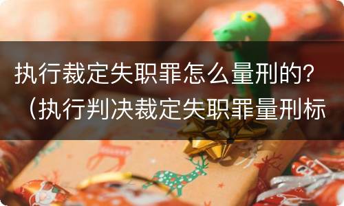 执行裁定失职罪怎么量刑的？（执行判决裁定失职罪量刑标准）