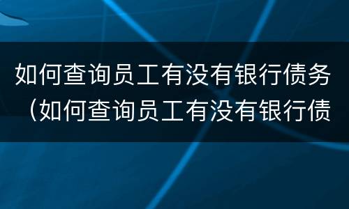 如何查询员工有没有银行债务（如何查询员工有没有银行债务信息）