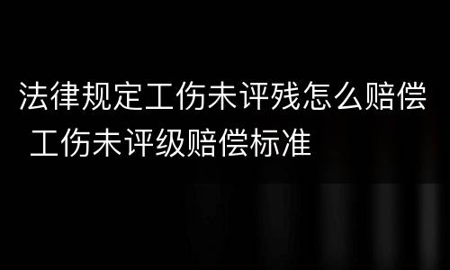 法律规定工伤未评残怎么赔偿 工伤未评级赔偿标准
