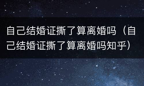 自己结婚证撕了算离婚吗（自己结婚证撕了算离婚吗知乎）