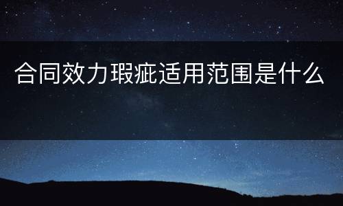 合同效力瑕疵适用范围是什么