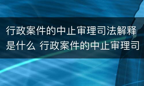 行政案件的中止审理司法解释是什么 行政案件的中止审理司法解释是什么意思