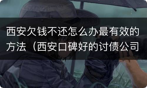 西安欠钱不还怎么办最有效的方法（西安口碑好的讨债公司）